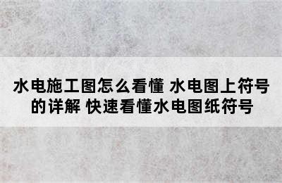 水电施工图怎么看懂 水电图上符号的详解 快速看懂水电图纸符号